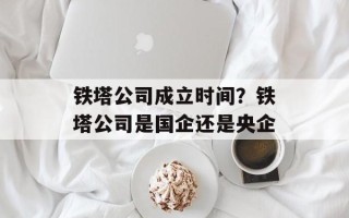 铁塔公司成立时间？铁塔公司是国企还是央企
