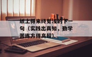 纸上得来终觉浅的下一句（实践出真知，勤学苦练方得高超）
