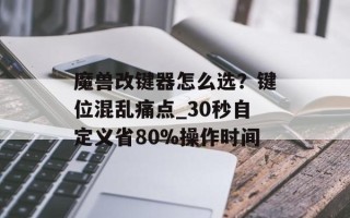 魔兽改键器怎么选？键位混乱痛点_30秒自定义省80%操作时间