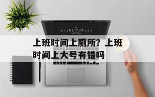 上班时间上厕所？上班时间上大号有错吗