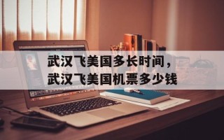 武汉飞美国多长时间，武汉飞美国机票多少钱