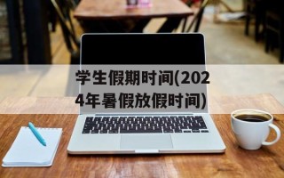 学生假期时间(2024年暑假放假时间)