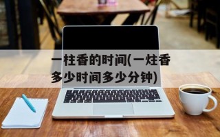 一柱香的时间(一炷香多少时间多少分钟)
