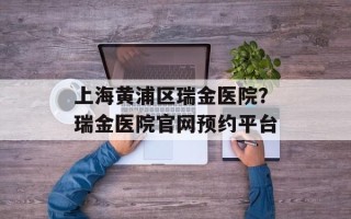 上海黄浦区瑞金医院？瑞金医院官网预约平台