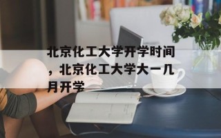 北京化工大学开学时间，北京化工大学大一几月开学