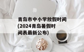 青岛市中小学放假时间(2024青岛暑假时间表最新公布)