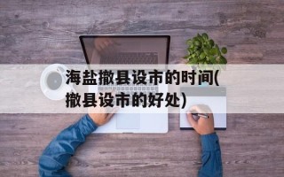 海盐撤县设市的时间(撤县设市的好处)