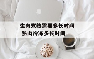 生肉煮熟需要多长时间 熟肉冷冻多长时间