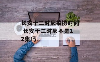 长安十二时辰拍摄时间 长安十二时辰不是12集吗