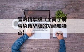 雪豹精华版（全面了解雪豹精华版的功能和特点）