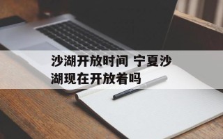 沙湖开放时间 宁夏沙湖现在开放着吗