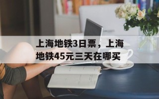 上海地铁3日票，上海地铁45元三天在哪买