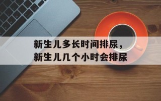 新生儿多长时间排尿，新生儿几个小时会排尿