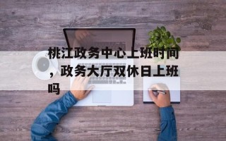 桃江政务中心上班时间，政务大厅双休日上班吗