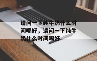 请问一下纯牛奶什么时间喝好，请问一下纯牛奶什么时间喝好