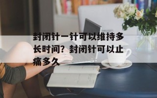 封闭针一针可以维持多长时间？封闭针可以止痛多久