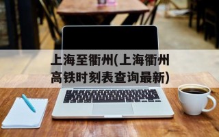 上海至衢州(上海衢州高铁时刻表查询最新)