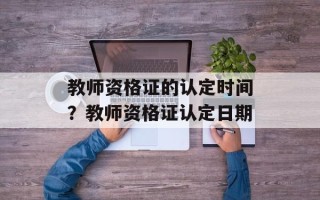 教师资格证的认定时间？教师资格证认定日期
