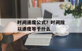 时间速度公式？时间除以速度等于什么