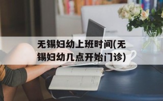 无锡妇幼上班时间(无锡妇幼几点开始门诊)