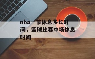 nba一节休息多长时间，篮球比赛中场休息时间