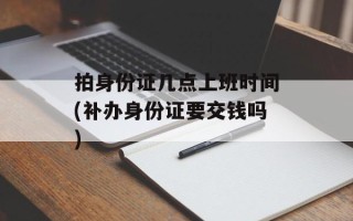 拍身份证几点上班时间(补办身份证要交钱吗)