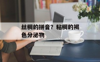 丝稠的拼音？粘稠的褐色分泌物