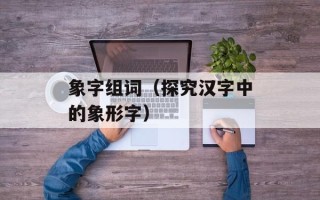 象字组词（探究汉字中的象形字）