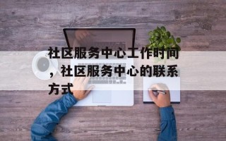 社区服务中心工作时间，社区服务中心的联系方式