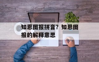 知恩图报拼音？知恩图报的解释意思