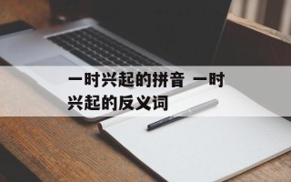 一时兴起的拼音 一时兴起的反义词
