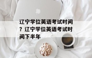 辽宁学位英语考试时间？辽宁学位英语考试时间下半年