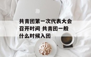 共青团第一次代表大会召开时间 共青团一般什么时候入团