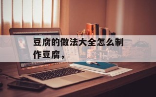 豆腐的做法大全怎么制作豆腐，