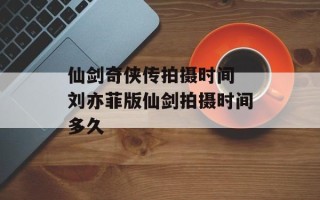 仙剑奇侠传拍摄时间 刘亦菲版仙剑拍摄时间多久