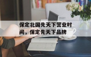 保定北国先天下营业时间，保定先天下品牌