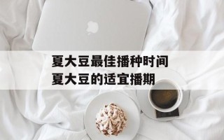 夏大豆最佳播种时间 夏大豆的适宜播期