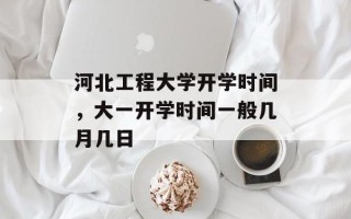 河北工程大学开学时间，大一开学时间一般几月几日