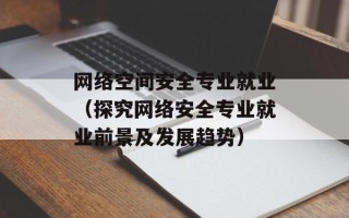网络空间安全专业就业（探究网络安全专业就业前景及发展趋势）