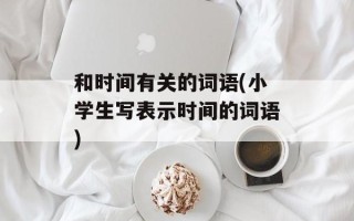 和时间有关的词语(小学生写表示时间的词语)
