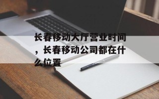 长春移动大厅营业时间，长春移动公司都在什么位置