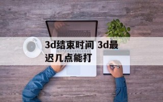 3d结束时间 3d最迟几点能打