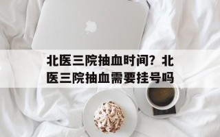 北医三院抽血时间？北医三院抽血需要挂号吗