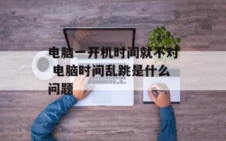 电脑一开机时间就不对 电脑时间乱跳是什么问题