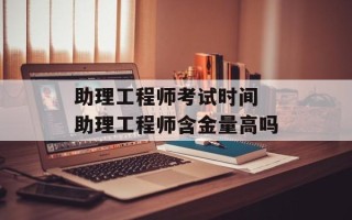 助理工程师考试时间 助理工程师含金量高吗
