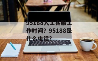 95188人工客服工作时间？95188是什么电话？