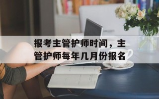 报考主管护师时间，主管护师每年几月份报名
