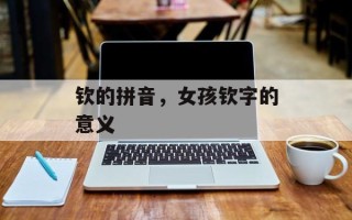 钦的拼音，女孩钦字的意义