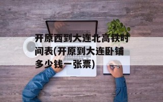 开原西到大连北高铁时间表(开原到大连卧铺多少钱一张票)