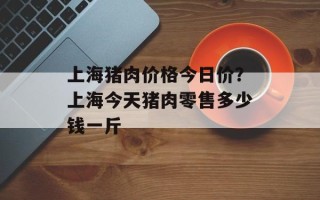 上海猪肉价格今日价？上海今天猪肉零售多少钱一斤
